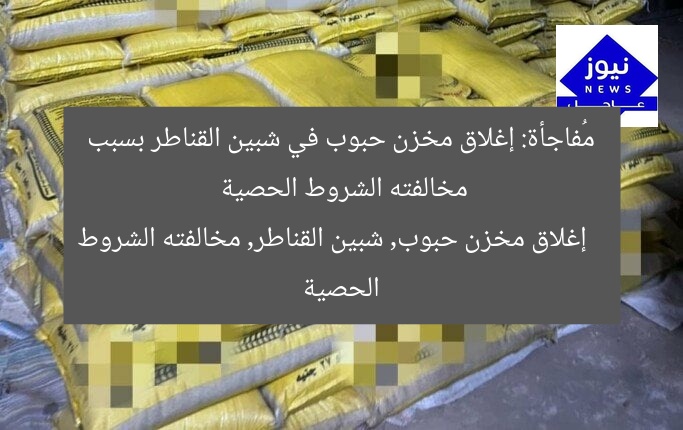 إغلاق مخزن حبوب في شبين القناطر بسبب مخالفته قواعد الحجر الصحي