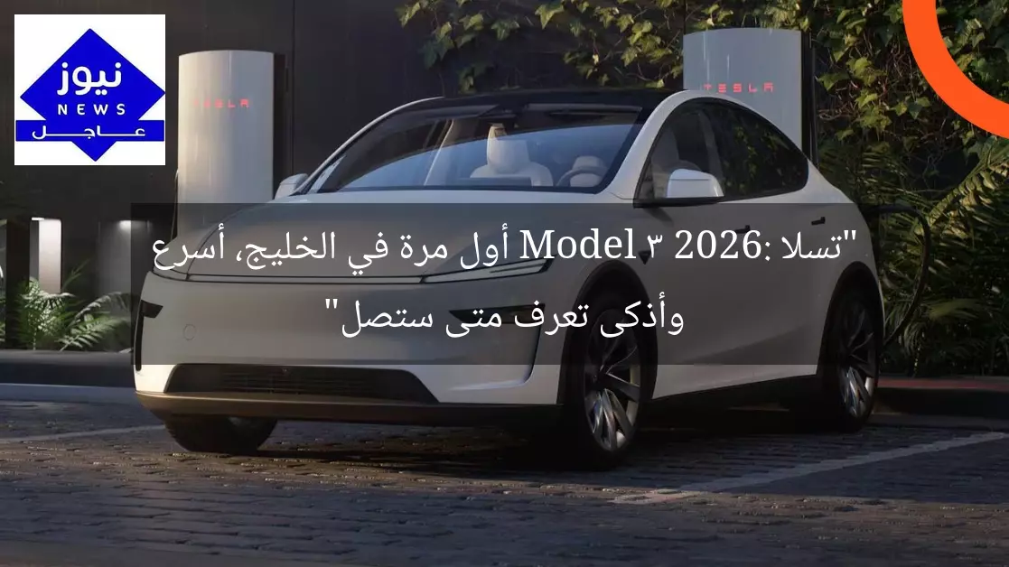 “تسلا Model 3 2026: أول مرة في الخليج، أسرع وأذكى تعرف متى ستصل”