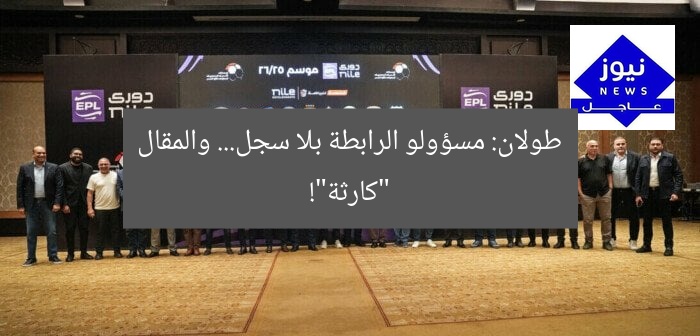 طولان: مسؤولو الرابطة بلا سجل… والمقال “كارثة”!