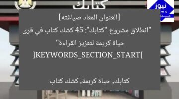 [العنوان المعاد صياغته]  
“كتابك يطلق 45 كشكًا جديدًا في قرى حياة كريمة لتعزيز الثقافة والقراءة”  

[KEYWORDS_SECTION_START]  
كتابك, حياة كريمة, القراءة