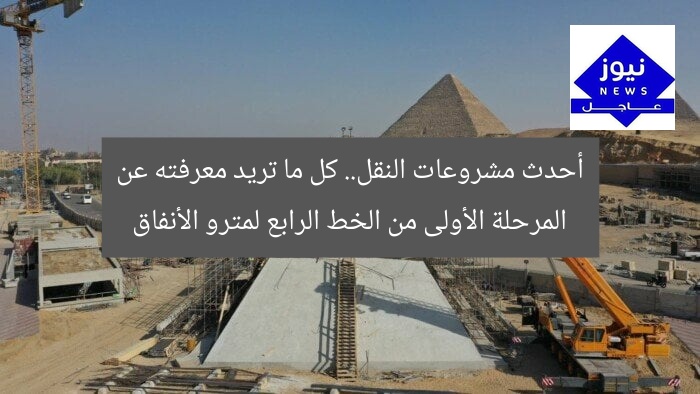أحدث مشروعات النقل.. كل ما تريد معرفته عن المرحلة الأولى من الخط الرابع لمترو الأنفاق
