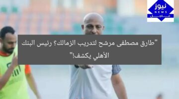 “طارق مصطفى مرشح لتدريب الزمالك؟ رئيس البنك الأهلي يكشف!”