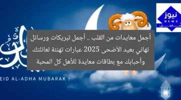 أجمل معايدات من القلب .. أجمل تبريكات ورسائل تهاني بعيد الأضحى 2025 عبارات تهنئة لعائلتك وأحبابك مع بطاقات معايدة للأهل كل المحبة