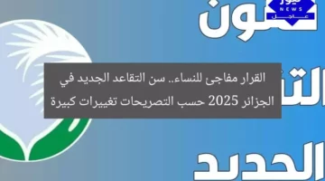 القرار مفاجئ للنساء.. سن التقاعد الجديد في الجزائر 2025 حسب التصريحات تغييرات كبيرة