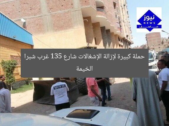حملة كبيرة لإزالة الإشغالات شارع 135 غرب شبرا الخيمة