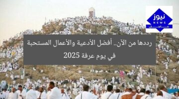 رددها من الآن.. أفضل الأدعية والأعمال المستحبة في يوم عرفة 2025