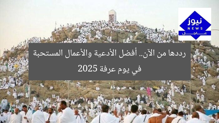 رددها من الآن.. أفضل الأدعية والأعمال المستحبة في يوم عرفة 2025