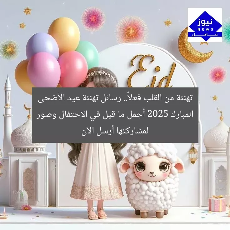 تهنئة من القلب فعلاً.. رسائل تهنئة عيد الأضحى المبارك 2025 أجمل ما قيل في الاحتفال وصور لمشاركتها أرسل الآن