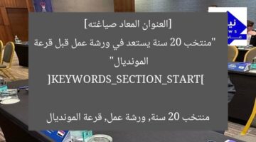 [العنوان المعاد صياغته]  
“منتخب 20 سنة يستعد في ورشة عمل قبل قرعة المونديال”

[KEYWORDS_SECTION_START]  
منتخب 20 سنة, ورشة عمل, قرعة المونديال