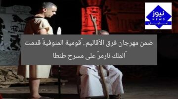 ضمن مهرجان فرق الأقاليم.. «قومية المنوفية» قدمت «الملك نارمر» على مسرح طنطا