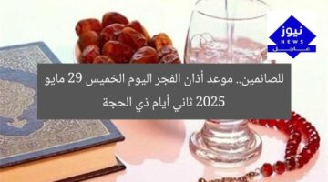 للصائمين.. موعد أذان الفجر اليوم الخميس 29 مايو 2025 ثاني أيام ذي الحجة