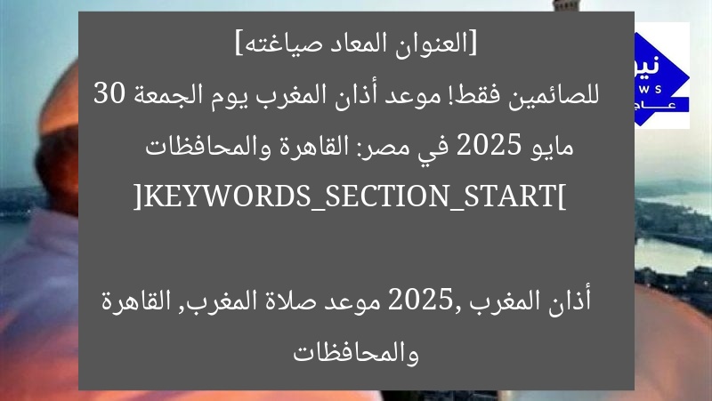 [العنوان المعاد صياغته]  
للصائمين فقط! موعد أذان المغرب يوم الجمعة 30 مايو 2025 في مصر: القاهرة والمحافظات  

[KEYWORDS_SECTION_START]  
أذان المغرب 2025, موعد صلاة المغرب, القاهرة والمحافظات