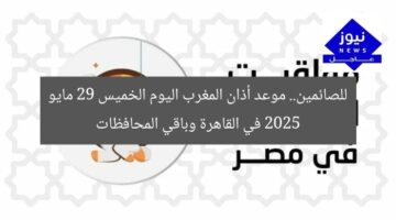 للصائمين.. موعد أذان المغرب اليوم الخميس 29 مايو 2025 في القاهرة وباقي المحافظات