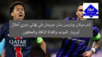 إنتر ميلان وباريس سان جيرمان في نهائي دوري أبطال أوروبا.. الموعد والقناة الناقلة والمعلقون