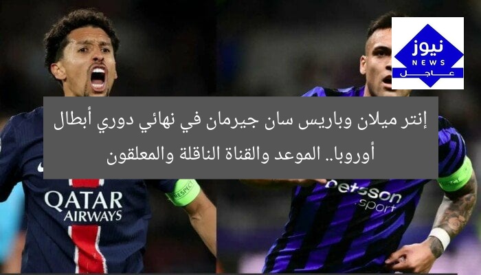 إنتر ميلان وباريس سان جيرمان في نهائي دوري أبطال أوروبا.. الموعد والقناة الناقلة والمعلقون