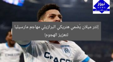 إنتر ميلان يُضمي هنريكي البرازيلي مهاجم مارسيليا لتعزيز الهجوم!