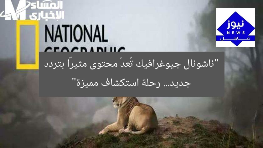 “ناشونال جيوغرافيك تُعدّ محتوى مثيرًا بتردد جديد… رحلة استكشاف مميزة”