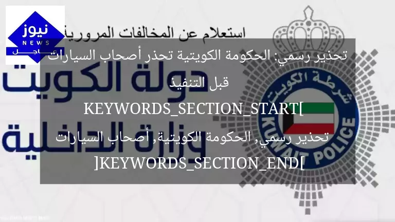تحذير رسمي: الحكومة الكويتية تحذر أصحاب السيارات قبل التنفيذ  
KEYWORDS_SECTION_START]  
تحذير رسمي, الحكومة الكويتية, أصحاب السيارات  
[KEYWORDS_SECTION_END]