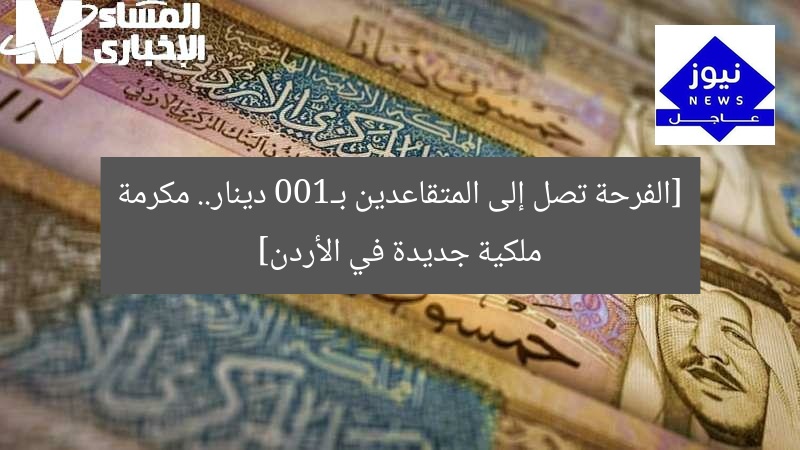 [الفرحة تصل إلى المتقاعدين بـ100 دينار.. مكرمة ملكية جديدة في الأردن]