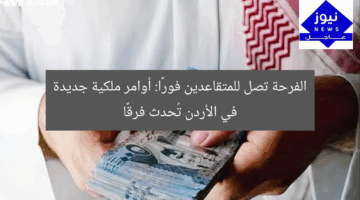 [الفرحة تصل فورًا للمتقاعدين.. أوامر ملكية جديدة في الأردن]