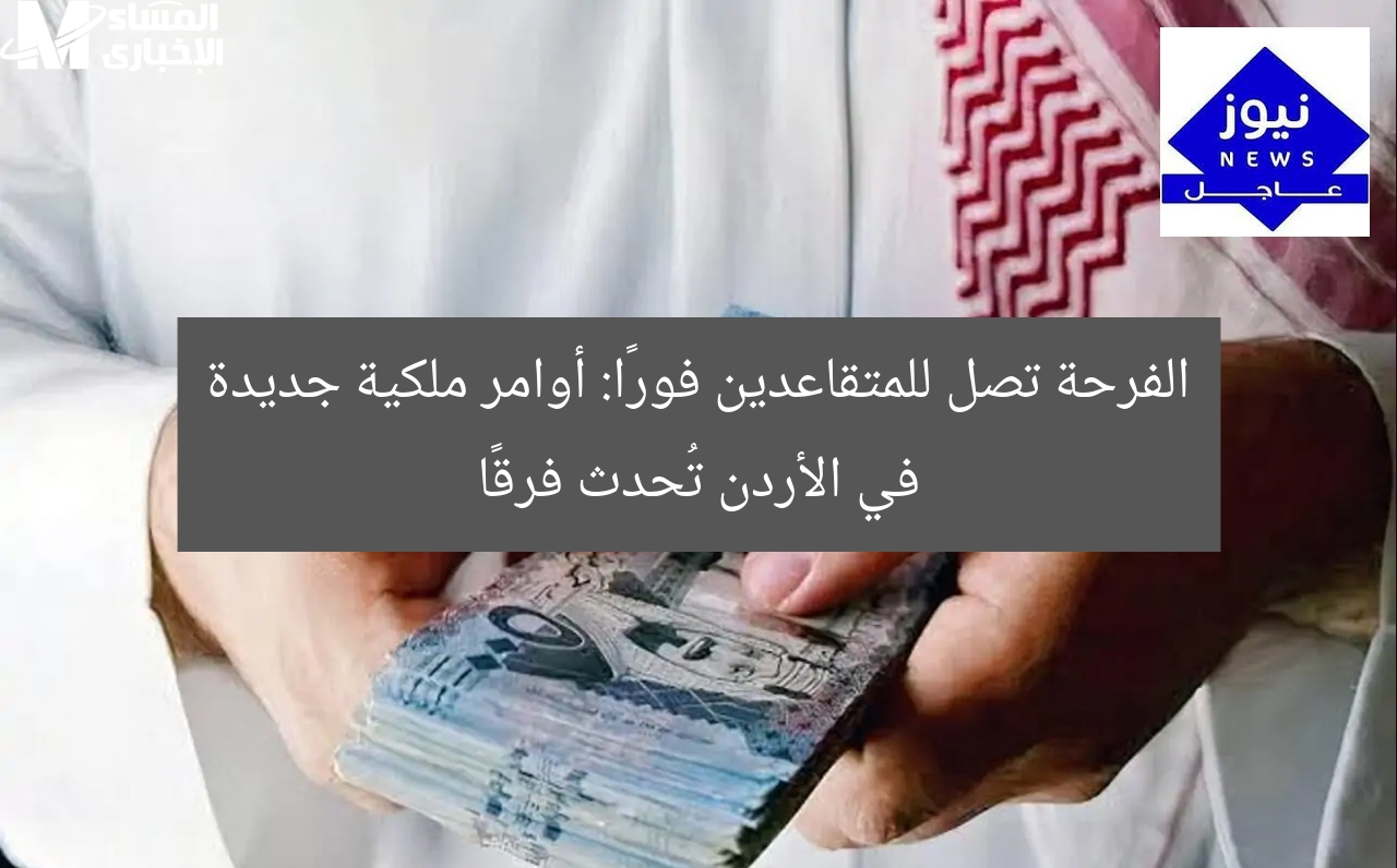 [الفرحة تصل فورًا للمتقاعدين.. أوامر ملكية جديدة في الأردن]