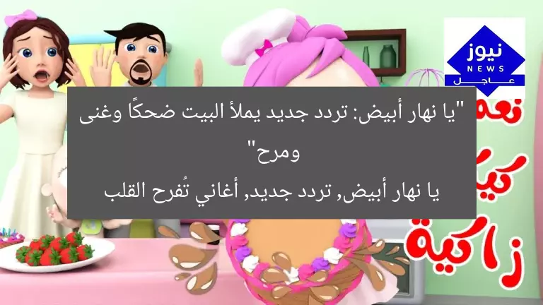 “يا نهار أبيض: تردد جديد يملأ البيت ضحكًا وغنى ومرح”
يا نهار أبيض, تردد جديد, أغاني تُفرح القلب