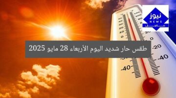 طقس حار شديد اليوم الأربعاء 28 مايو 2025