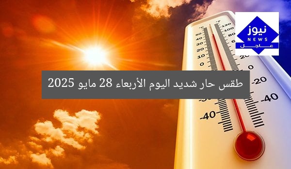 طقس حار شديد اليوم الأربعاء 28 مايو 2025