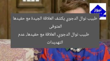 طبيب نوال الدجوي يكشف العلاقة الجيدة مع حفيدها المتوفى  
طبيب نوال الدجوي, العلاقة مع حفيدها, عدم التهديدات