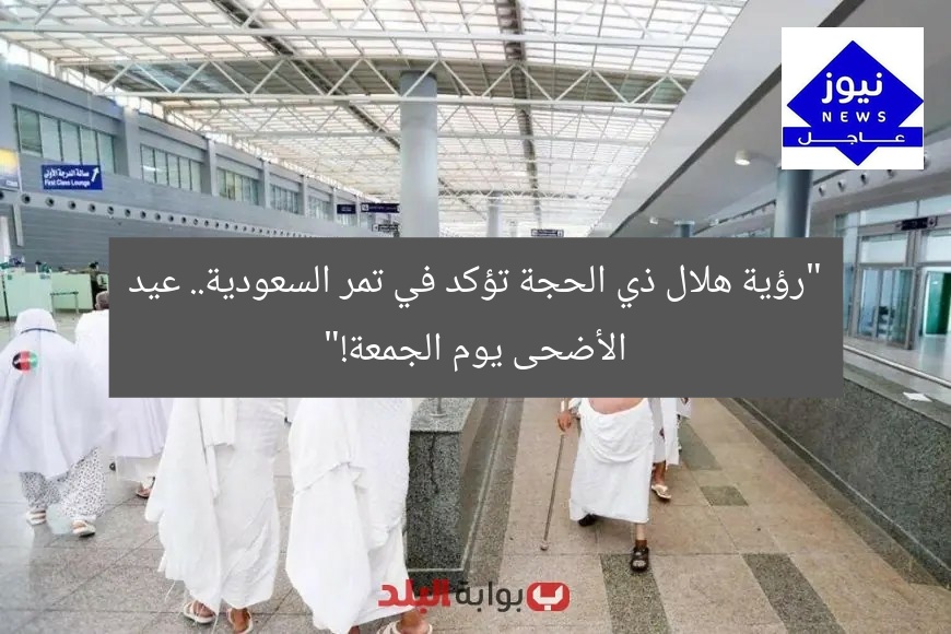 “رؤية هلال ذي الحجة تؤكد في تمر السعودية.. عيد الأضحى يوم الجمعة!”