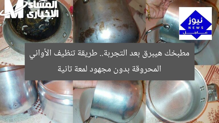 مطبخك هيبرق بعد التجربة.. طريقة تنظيف الأواني المحروقة بدون مجهود لمعة تانية