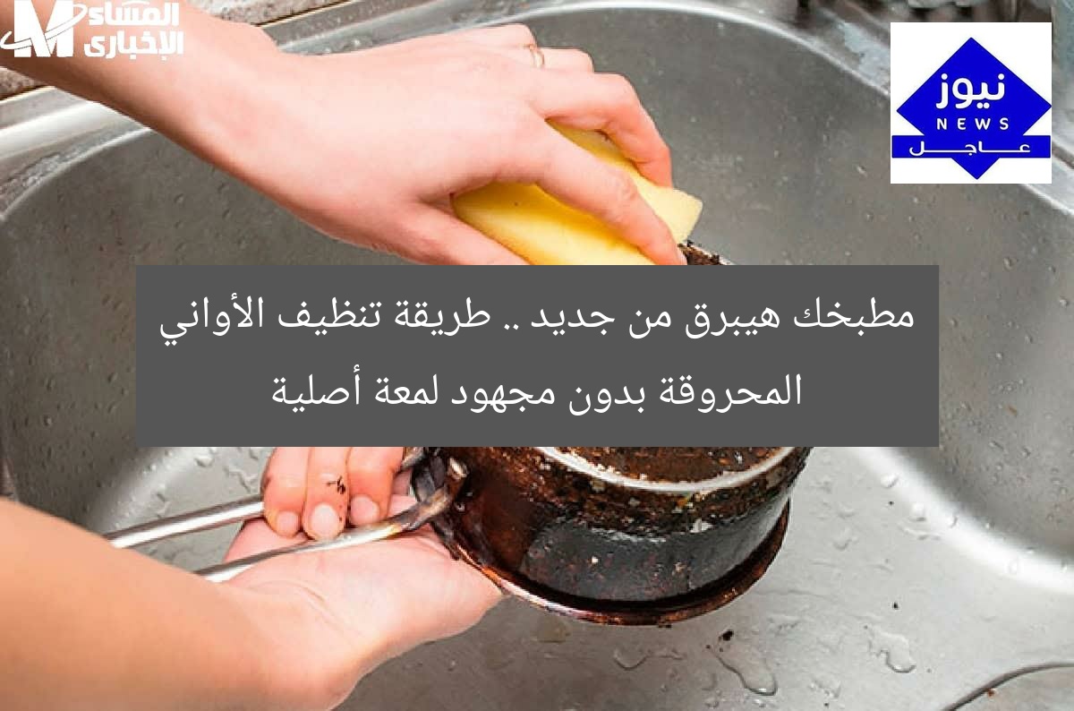 مطبخك هيبرق من جديد .. طريقة تنظيف الأواني المحروقة بدون مجهود لمعة أصلية