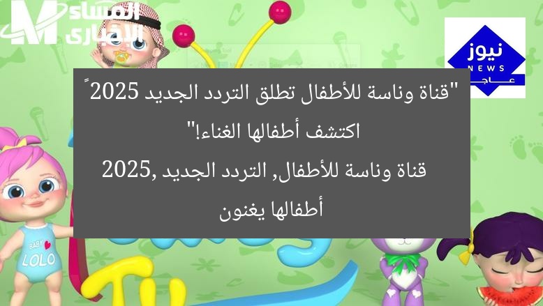 “قناة وناسة للأطفال تطلق التردد الجديد 2025 – اكتشف أطفالها الغناء!”
قناة وناسة للأطفال, التردد الجديد 2025, أطفالها يغنون