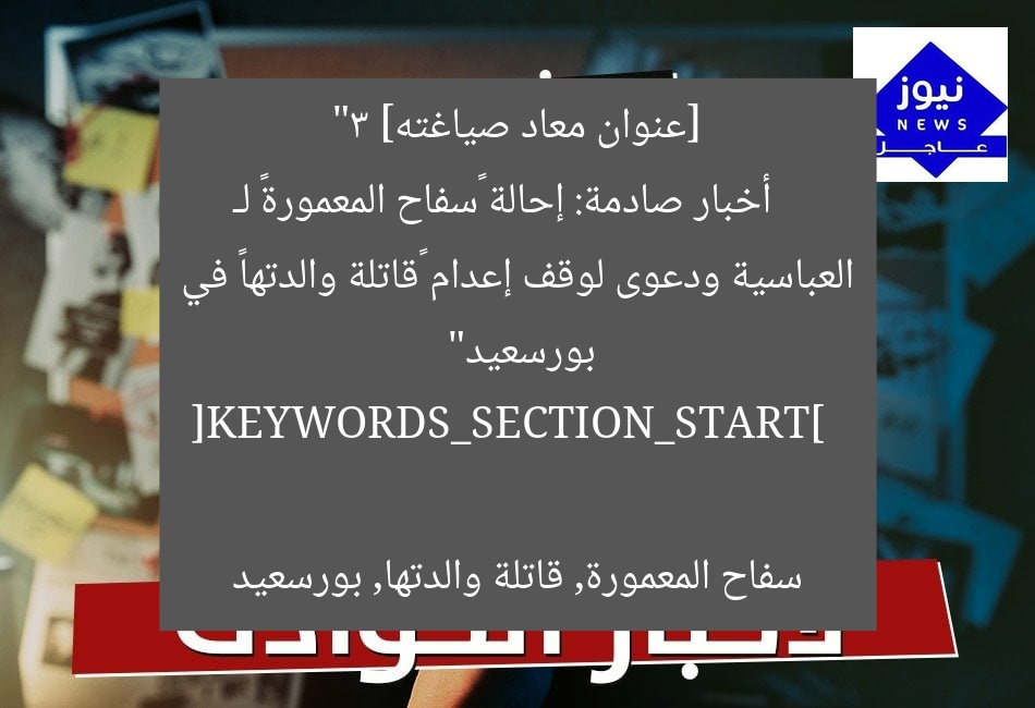 [عنوان معاد صياغته]  
“3 أخبار صادمة: إحالة «سفاح المعمورة» لـ العباسية ودعوى لوقف إعدام «قاتلة والدتها» في بورسعيد”  

[KEYWORDS_SECTION_START]  
سفاح المعمورة, قاتلة والدتها, بورسعيد