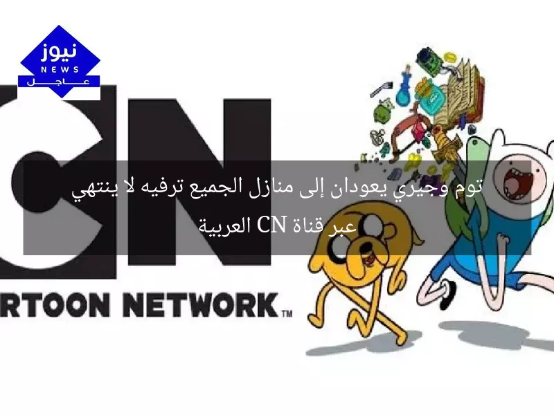 توم وجيري يعودان إلى منازل الجميع ترفيه لا ينتهي عبر قناة CN العربية