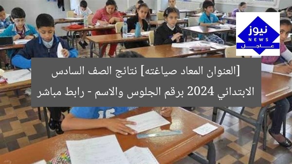 [العنوان المعاد صياغته] نتائج الصف السادس الابتدائي 2024 برقم الجلوس والاسم – رابط مباشر
