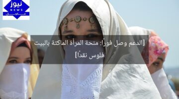 [الدعم وصل فورًا: منحة المرأة الماكثة بالبيت فلوس نقدًا]