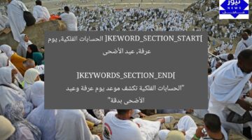 “الفلك يحدد موعد يوم عرفة وعيد الأضحى بدقة 2023”