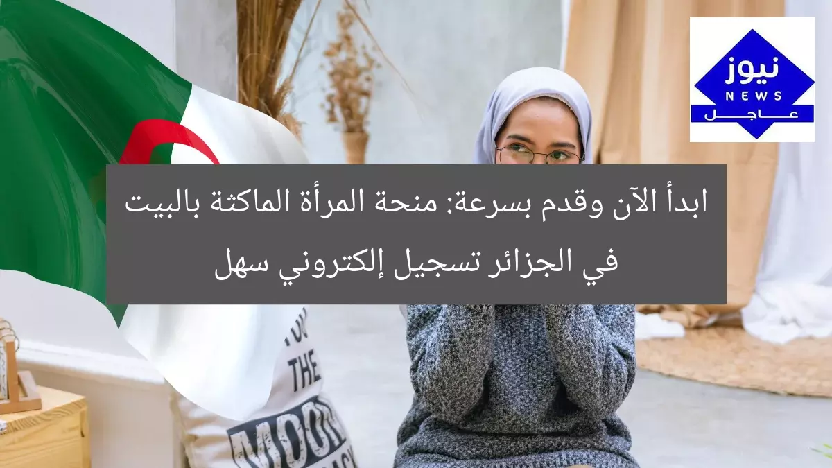 ابدأ الآن وقدم بسرعة: منحة المرأة الماكثة بالبيت في الجزائر تسجيل إلكتروني سهل