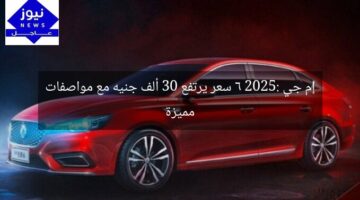 إم جي 6 2025: سعر يرتفع 30 ألف جنيه مع مواصفات مميزة
