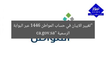 “تغيير الايبان في حساب المواطن 1446 عبر البوابة الرسمية ca.gov.sa”