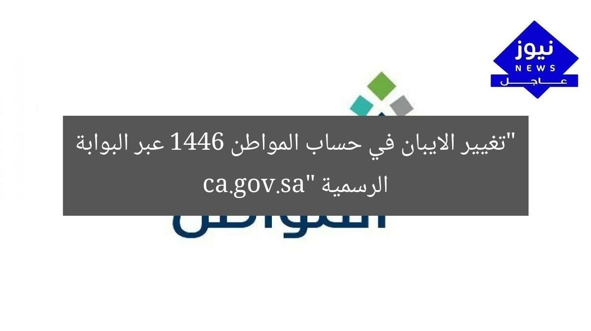 “تغيير الايبان في حساب المواطن 1446 عبر البوابة الرسمية ca.gov.sa”