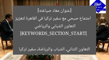 [عنوان معاد صياغته]  
اجتماع صبحي مع سفير تركيا في القاهرة لتعزيز التعاون الشبابي والرياضي  

[KEYWORDS_SECTION_START]  
التعاون الثنائي, الشباب والرياضة, سفير تركيا