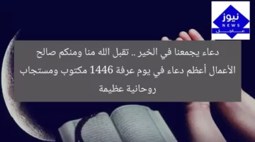 دعاء يجمعنا في الخير .. تقبل الله منا ومنكم صالح الأعمال أعظم دعاء في يوم عرفة 1446 مكتوب ومستجاب روحانية عظيمة