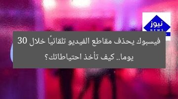 فيسبوك يحذف مقاطع الفيديو تلقائيًا خلال 30 يوما.. كيف تأخذ احتياطاتك؟