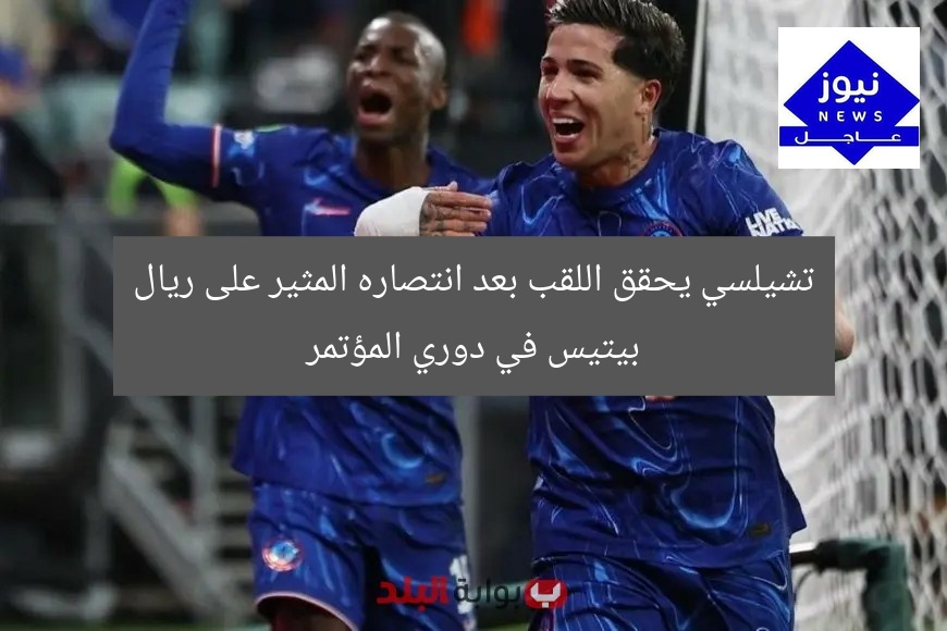 تشيلسي يحقق اللقب بعد انتصاره المثير على ريال بيتيس في دوري المؤتمر