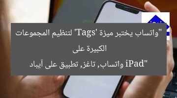 واتساب يختبر ميزة ‘Tags’ لتنظيم المجموعات الكبيرة ويستعد لتطبيقها على iPad