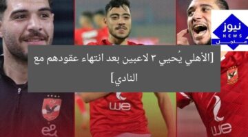 [الأهلي يُحيي 3 لاعبين بعد انتهاء عقودهم مع النادي]