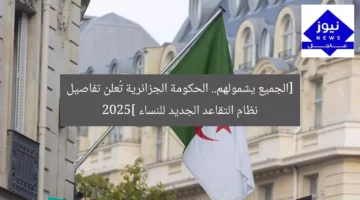 [الجميع يشمولهم.. الحكومة الجزائرية تُعلن تفاصيل نظام التقاعد الجديد للنساء 2025]