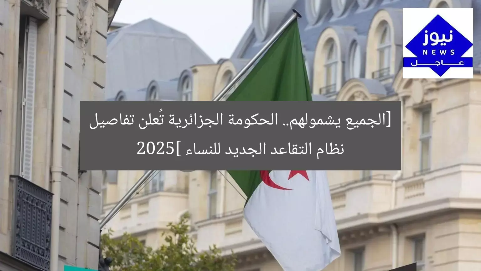 [الجميع يشمولهم.. الحكومة الجزائرية تُعلن تفاصيل نظام التقاعد الجديد للنساء 2025]